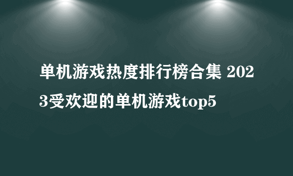 单机游戏热度排行榜合集 2023受欢迎的单机游戏top5