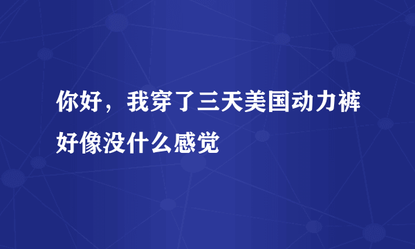 你好，我穿了三天美国动力裤好像没什么感觉