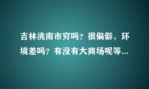 吉林洮南市穷吗？很偏僻，环境差吗？有没有大商场呢等等比较大型的公共设施？是不是高楼很少呀？