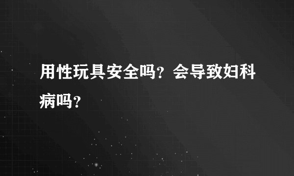 用性玩具安全吗？会导致妇科病吗？