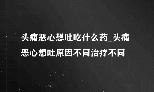 头痛恶心想吐吃什么药_头痛恶心想吐原因不同治疗不同