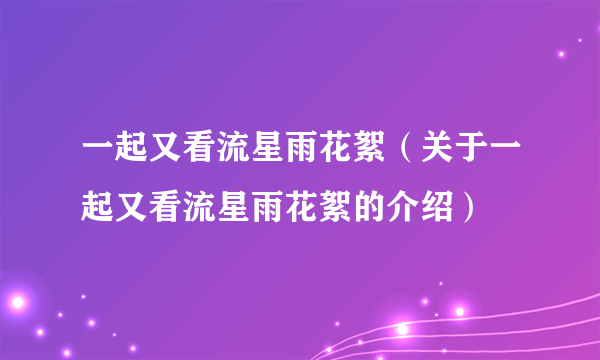 一起又看流星雨花絮（关于一起又看流星雨花絮的介绍）