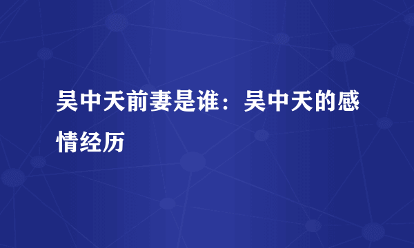 吴中天前妻是谁：吴中天的感情经历