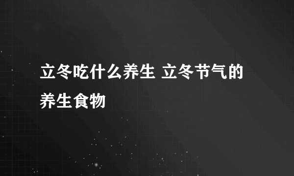 立冬吃什么养生 立冬节气的养生食物