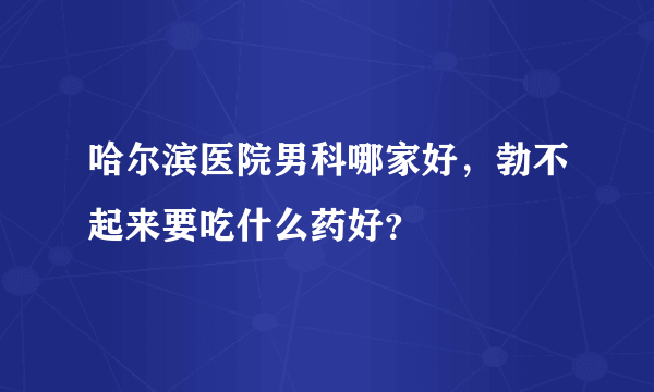 哈尔滨医院男科哪家好，勃不起来要吃什么药好？