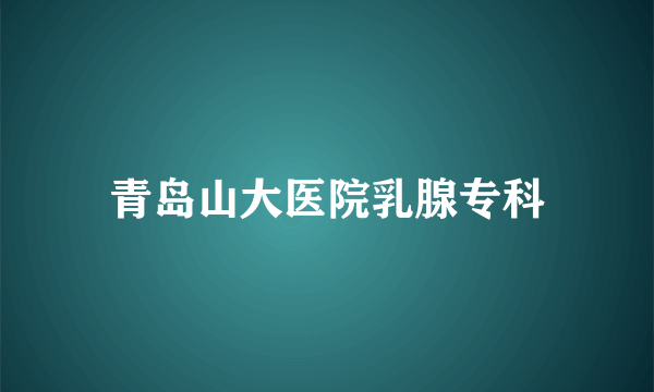 青岛山大医院乳腺专科