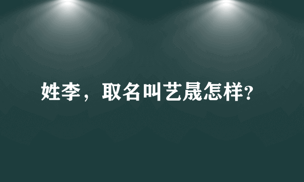 姓李，取名叫艺晟怎样？