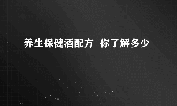 养生保健酒配方  你了解多少