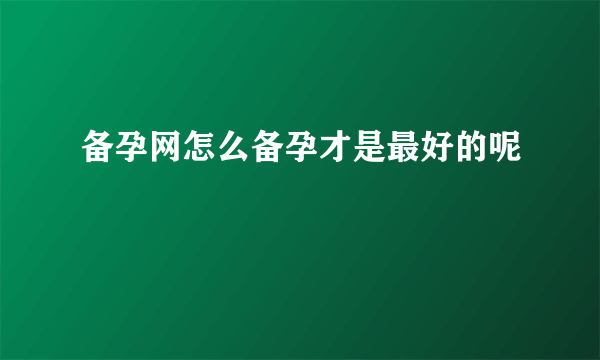 备孕网怎么备孕才是最好的呢