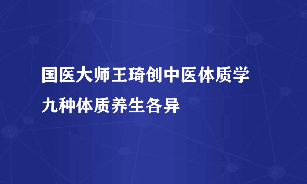 国医大师王琦创中医体质学 九种体质养生各异