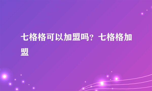 七格格可以加盟吗？七格格加盟