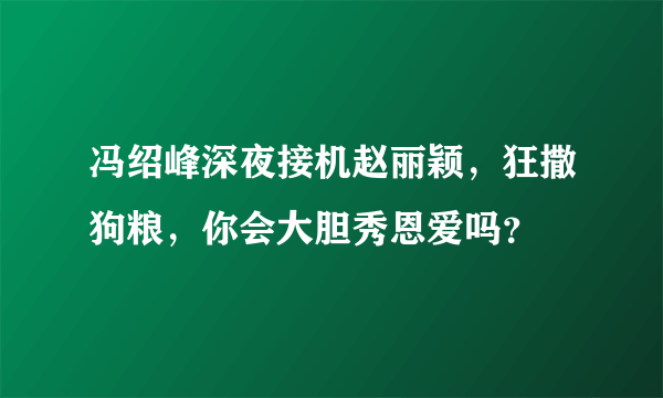 冯绍峰深夜接机赵丽颖，狂撒狗粮，你会大胆秀恩爱吗？