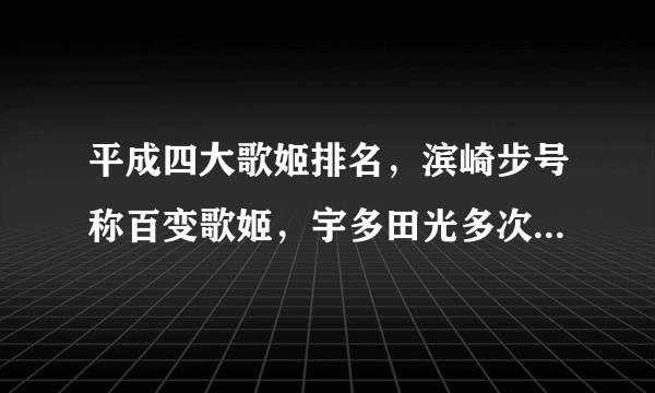 平成四大歌姬排名，滨崎步号称百变歌姬，宇多田光多次获音乐大奖