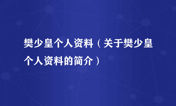 樊少皇个人资料（关于樊少皇个人资料的简介）