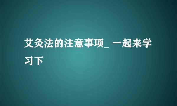 艾灸法的注意事项_ 一起来学习下