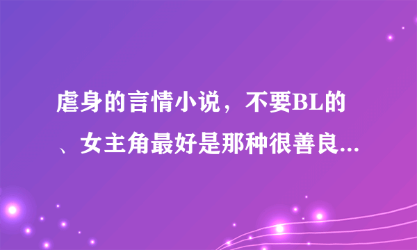 虐身的言情小说，不要BL的、女主角最好是那种很善良的，不要很强势的那种、