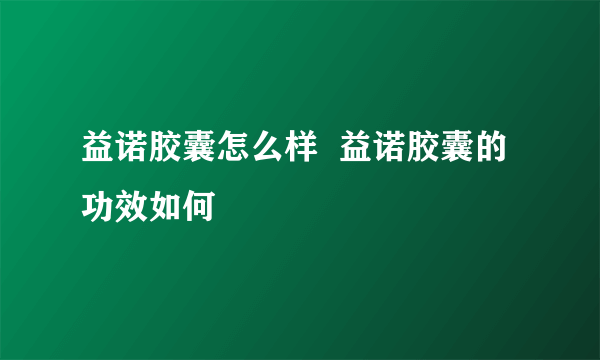 益诺胶囊怎么样  益诺胶囊的功效如何