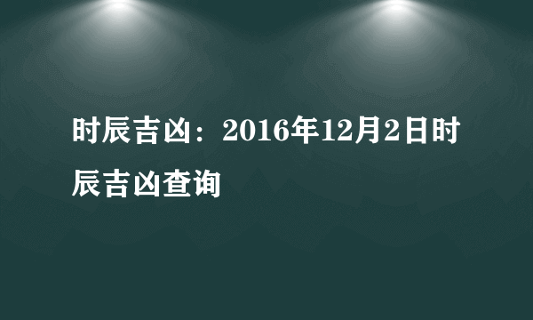 时辰吉凶：2016年12月2日时辰吉凶查询