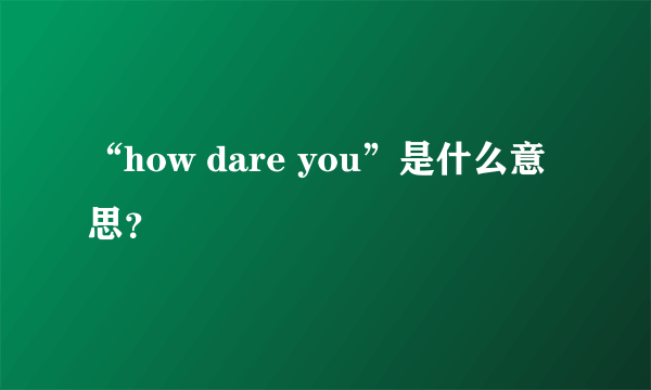 “how dare you”是什么意思？