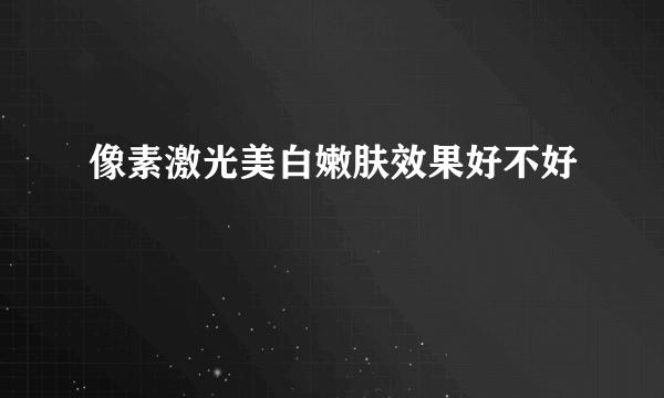 像素激光美白嫩肤效果好不好