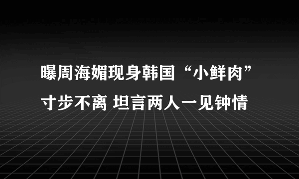 曝周海媚现身韩国“小鲜肉”寸步不离 坦言两人一见钟情