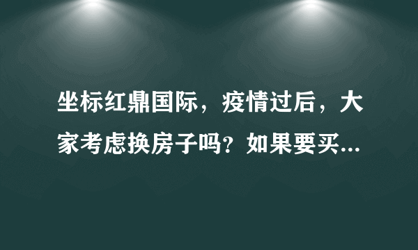 坐标红鼎国际，疫情过后，大家考虑换房子吗？如果要买房应该考虑哪些因素？