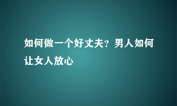 如何做一个好丈夫？男人如何让女人放心