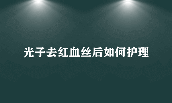 光子去红血丝后如何护理