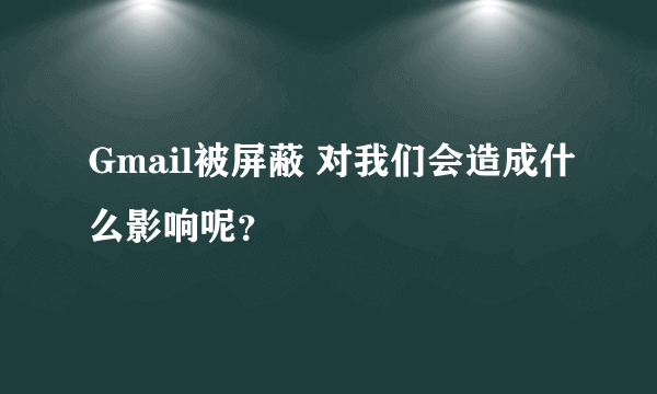 Gmail被屏蔽 对我们会造成什么影响呢？