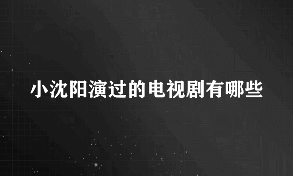 小沈阳演过的电视剧有哪些