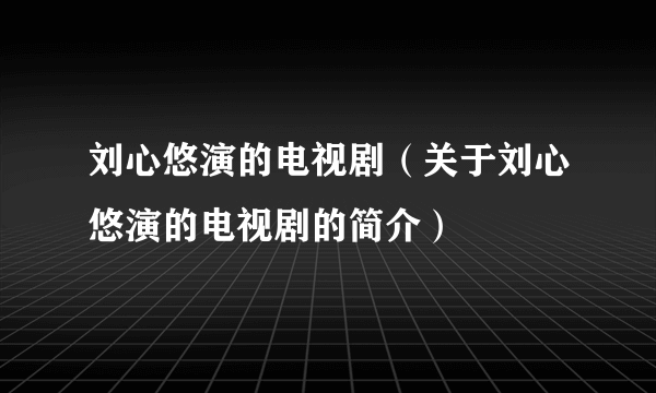 刘心悠演的电视剧（关于刘心悠演的电视剧的简介）