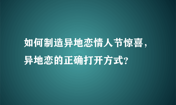 如何制造异地恋情人节惊喜，异地恋的正确打开方式？