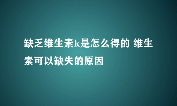 缺乏维生素k是怎么得的 维生素可以缺失的原因