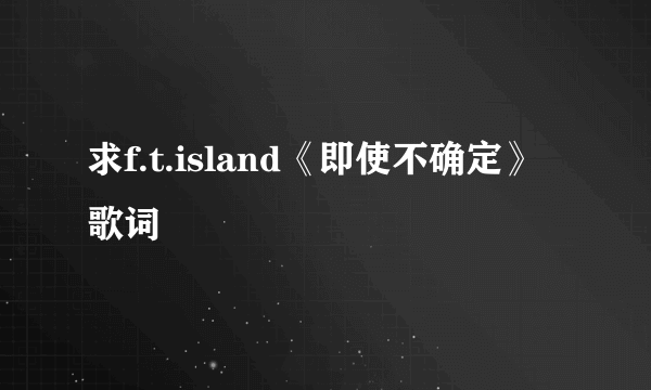 求f.t.island《即使不确定》歌词