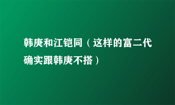 韩庚和江铠同（这样的富二代确实跟韩庚不搭）