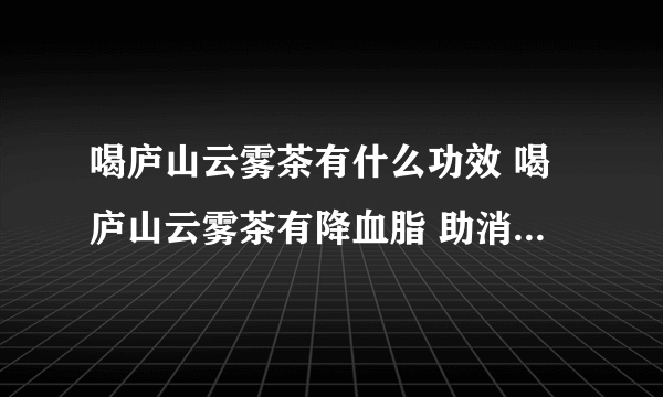 喝庐山云雾茶有什么功效 喝庐山云雾茶有降血脂 助消化和防暑降温的作用