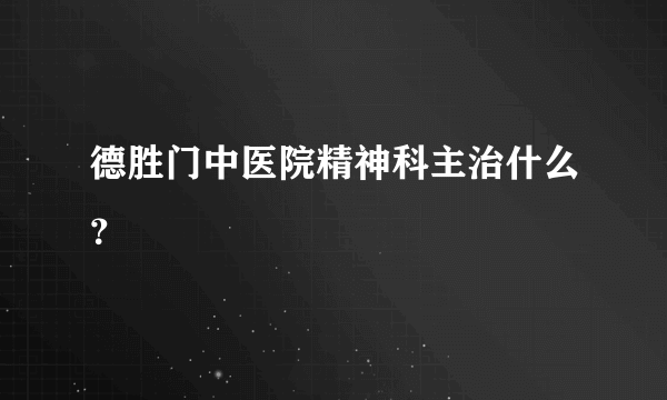 德胜门中医院精神科主治什么？