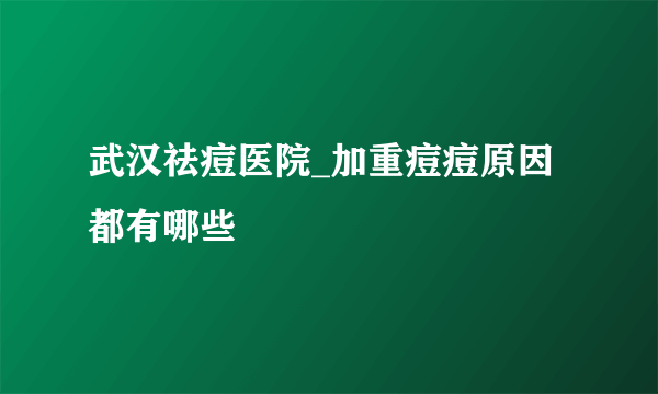 武汉祛痘医院_加重痘痘原因都有哪些