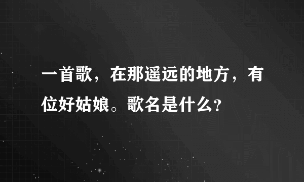 一首歌，在那遥远的地方，有位好姑娘。歌名是什么？