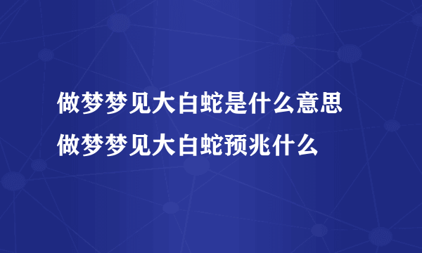 做梦梦见大白蛇是什么意思 做梦梦见大白蛇预兆什么