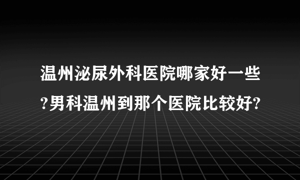 温州泌尿外科医院哪家好一些?男科温州到那个医院比较好?