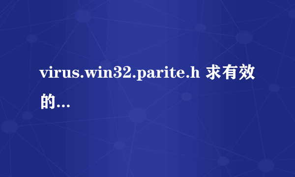 virus.win32.parite.h 求有效的查杀办法，在线等~！