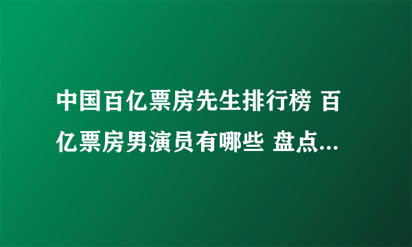 中国百亿票房先生排行榜 百亿票房男演员有哪些 盘点票房破100亿的演员