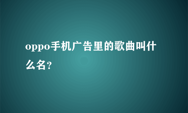 oppo手机广告里的歌曲叫什么名？