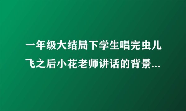 一年级大结局下学生唱完虫儿飞之后小花老师讲话的背景曲是什么