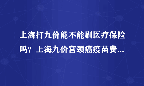 上海打九价能不能刷医疗保险吗？上海九价宫颈癌疫苗费用是多少？