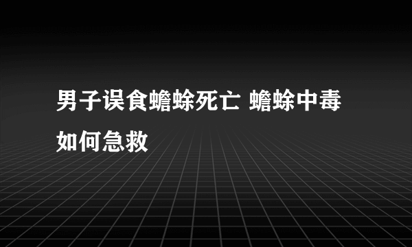 男子误食蟾蜍死亡 蟾蜍中毒如何急救