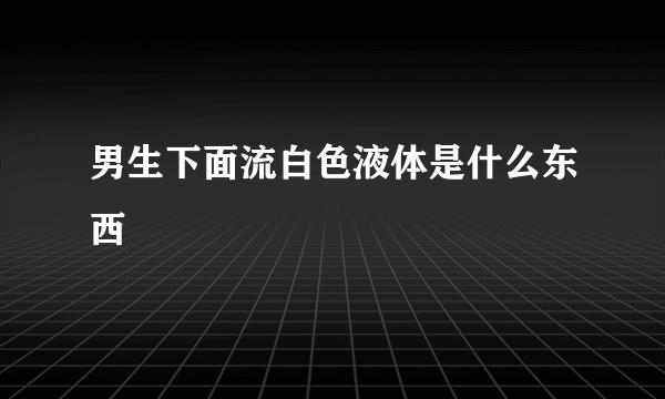 男生下面流白色液体是什么东西