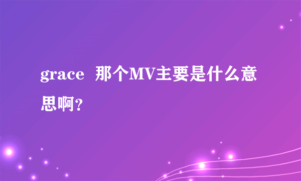 grace  那个MV主要是什么意思啊？