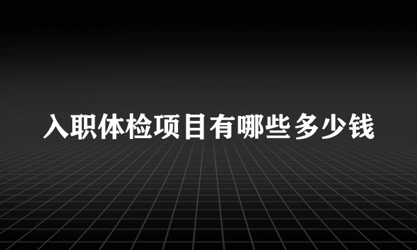 入职体检项目有哪些多少钱